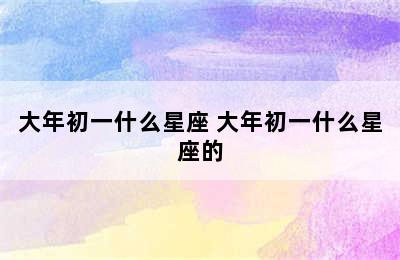 大年初一什么星座 大年初一什么星座的